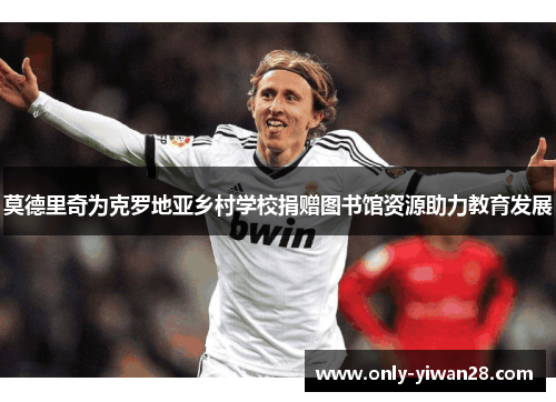 莫德里奇为克罗地亚乡村学校捐赠图书馆资源助力教育发展 莫德里奇为克罗地亚乡村学校捐赠图书馆资源助力教育发展