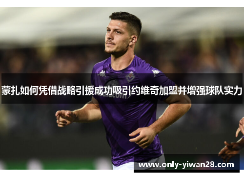 蒙扎如何凭借战略引援成功吸引约维奇加盟并增强球队实力