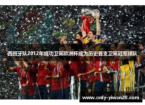 西班牙队2012年成功卫冕欧洲杯成为历史首支卫冕冠军球队 西班牙队2012年成功卫冕欧洲杯成为历史首支卫冕冠军球队