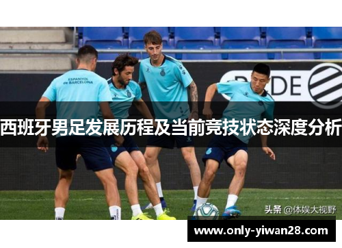 西班牙男足发展历程及当前竞技状态深度分析