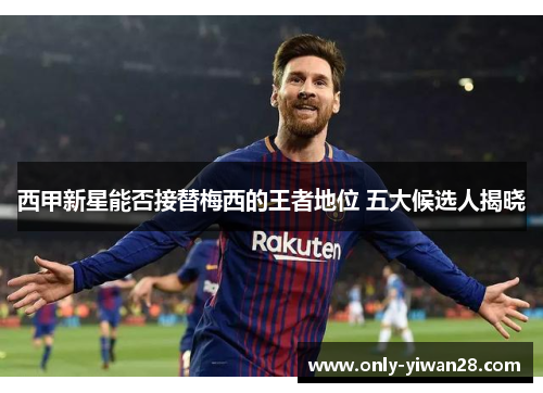 西甲新星能否接替梅西的王者地位 五大候选人揭晓 西甲新星能否接替梅西的王者地位 五大候选人揭晓