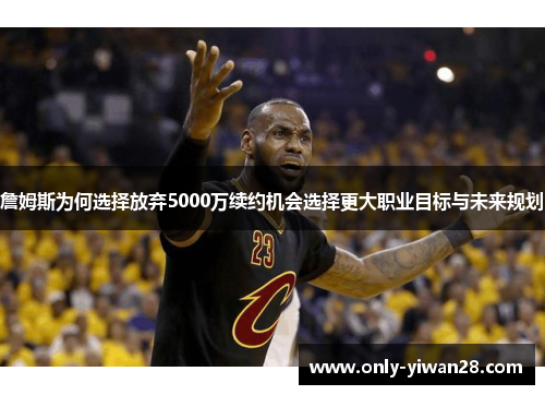 詹姆斯为何选择放弃5000万续约机会选择更大职业目标与未来规划