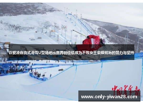 谷爱凌自由式滑雪U型场地比赛再创佳绩成为不败女王荣耀背后的努力与坚持