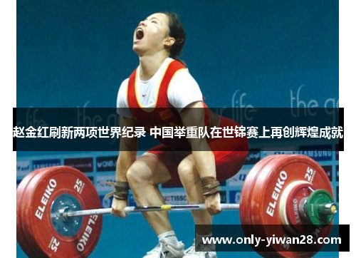 赵金红刷新两项世界纪录 中国举重队在世锦赛上再创辉煌成就