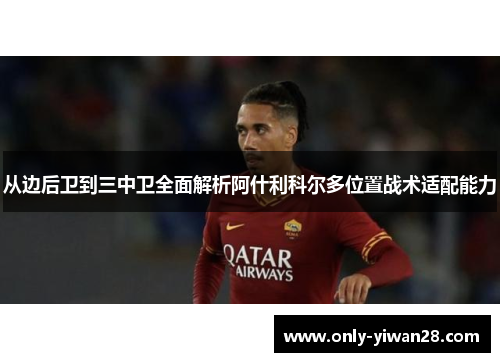从边后卫到三中卫全面解析阿什利科尔多位置战术适配能力