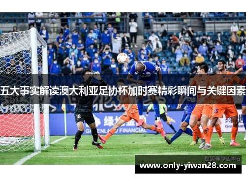五大事实解读澳大利亚足协杯加时赛精彩瞬间与关键因素