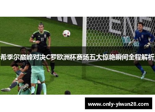 希季尔巅峰对决C罗欧洲杯赛场五大惊艳瞬间全程解析