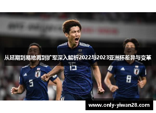 从延期到易地再到扩军深入解析2022与2023亚洲杯差异与变革