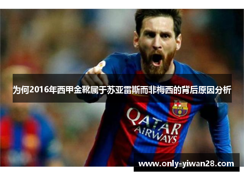为何2016年西甲金靴属于苏亚雷斯而非梅西的背后原因分析