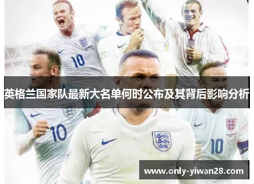 英格兰国家队最新大名单何时公布及其背后影响分析 英格兰国家队最新大名单何时公布及其背后影响分析