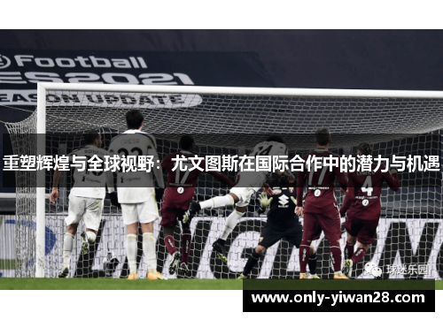 重塑辉煌与全球视野:尤文图斯在国际合作中的潜力与机遇 重塑辉煌与全球视野:尤文图斯在国际合作中的潜力与机遇