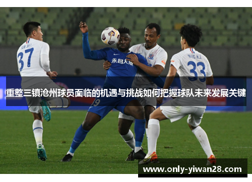 重整三镇沧州球员面临的机遇与挑战如何把握球队未来发展关键 重整三镇沧州球员面临的机遇与挑战如何把握球队未来发展关键