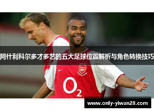 阿什利科尔多才多艺的五大足球位置解析与角色转换技巧 阿什利科尔多才多艺的五大足球位置解析与角色转换技巧