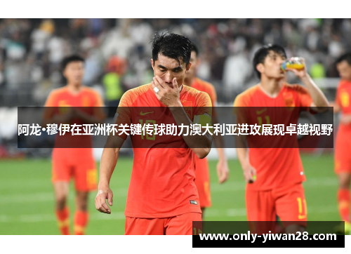 阿龙·穆伊在亚洲杯关键传球助力澳大利亚进攻展现卓越视野 阿龙·穆伊在亚洲杯关键传球助力澳大利亚进攻展现卓越视野
